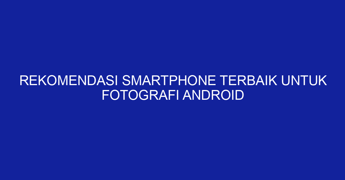 Rekomendasi Smartphone Terbaik untuk Fotografi Android